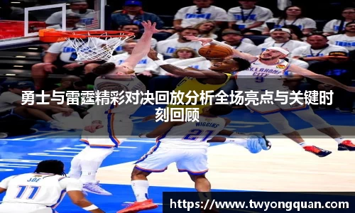 勇士与雷霆精彩对决回放分析全场亮点与关键时刻回顾